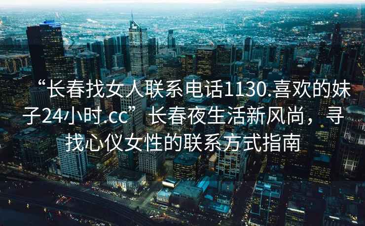 “長(zhǎng)春找女人聯(lián)系電話1130.喜歡的妹子24小時(shí).cc”長(zhǎng)春夜生活新風(fēng)尚，尋找心儀女性的聯(lián)系方式指南