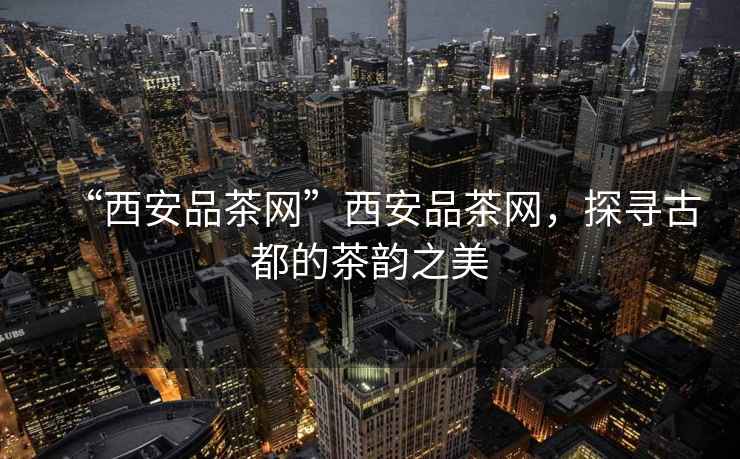 “西安品茶網(wǎng)”西安品茶網(wǎng)，探尋古都的茶韻之美