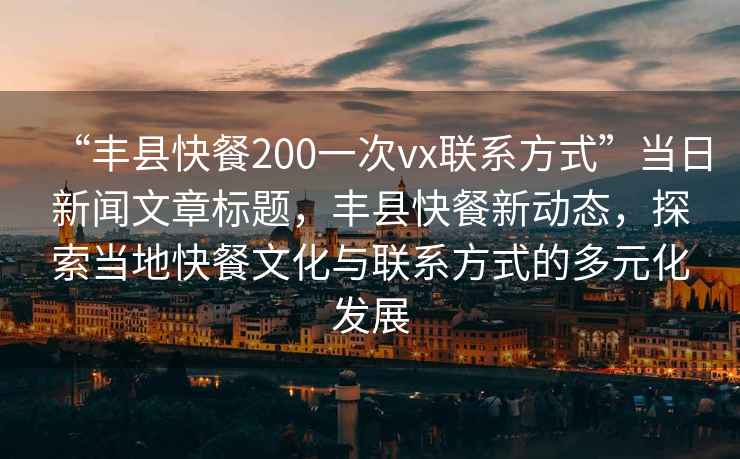 “豐縣快餐200一次vx聯(lián)系方式”當日新聞文章標題，豐縣快餐新動態(tài)，探索當?shù)乜觳臀幕c聯(lián)系方式的多元化發(fā)展