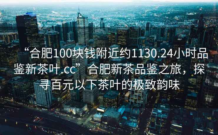 “合肥100塊錢(qián)附近約1130.24小時(shí)品鑒新茶葉.cc”合肥新茶品鑒之旅，探尋百元以下茶葉的極致韻味