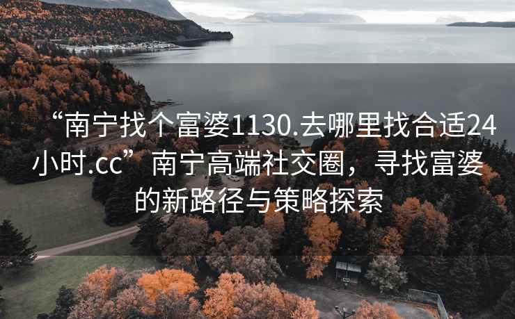 “南寧找個富婆1130.去哪里找合適24小時.cc”南寧高端社交圈，尋找富婆的新路徑與策略探索