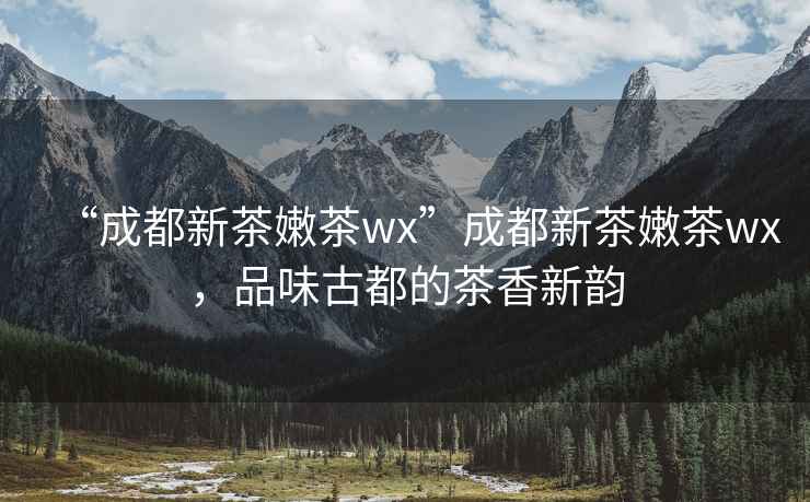 “成都新茶嫩茶wx”成都新茶嫩茶wx，品味古都的茶香新韻