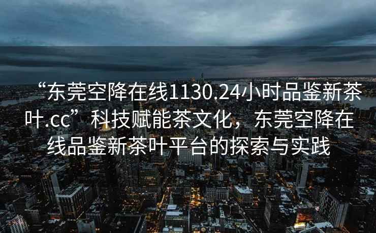 “東莞空降在線1130.24小時(shí)品鑒新茶葉.cc”科技賦能茶文化，東莞空降在線品鑒新茶葉平臺(tái)的探索與實(shí)踐