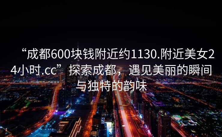 “成都600塊錢附近約1130.附近美女24小時(shí).cc”探索成都，遇見美麗的瞬間與獨(dú)特的韻味
