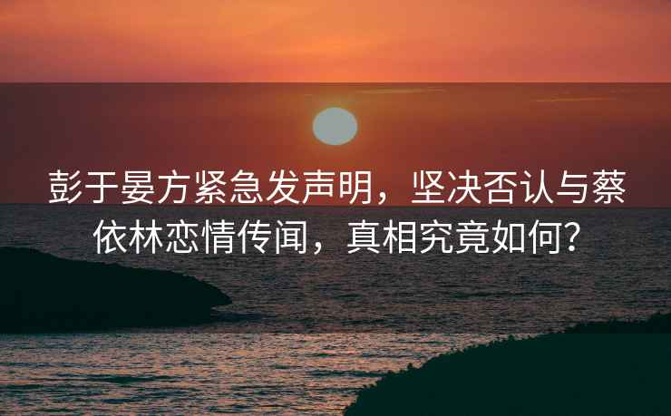彭于晏方緊急發(fā)聲明，堅決否認與蔡依林戀情傳聞，真相究竟如何？