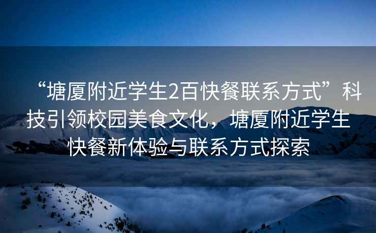 “塘廈附近學(xué)生2百快餐聯(lián)系方式”科技引領(lǐng)校園美食文化，塘廈附近學(xué)生快餐新體驗(yàn)與聯(lián)系方式探索