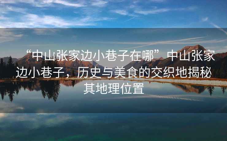 “中山張家邊小巷子在哪”中山張家邊小巷子，歷史與美食的交織地揭秘其地理位置