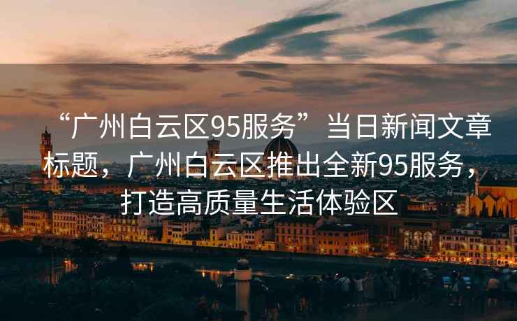 “廣州白云區(qū)95服務(wù)”當(dāng)日新聞文章標(biāo)題，廣州白云區(qū)推出全新95服務(wù)，打造高質(zhì)量生活體驗(yàn)區(qū)