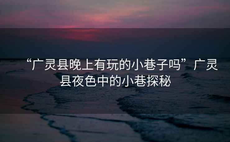 “廣靈縣晚上有玩的小巷子嗎”廣靈縣夜色中的小巷探秘