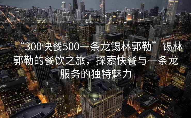 “300快餐500一條龍錫林郭勒”錫林郭勒的餐飲之旅，探索快餐與一條龍服務(wù)的獨(dú)特魅力