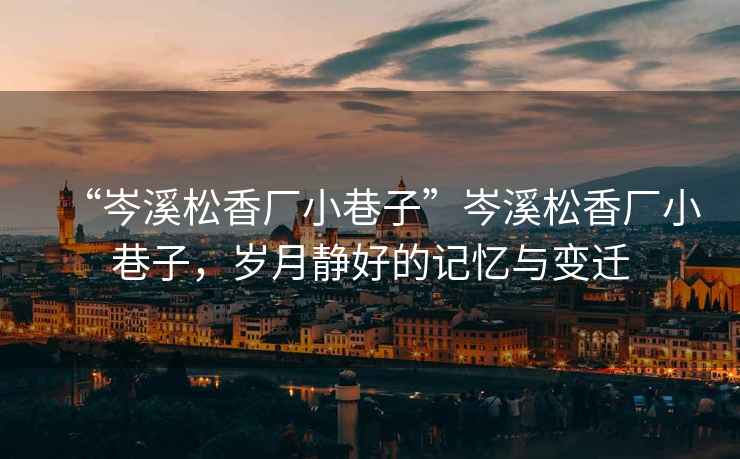 “岑溪松香廠小巷子”岑溪松香廠小巷子，歲月靜好的記憶與變遷