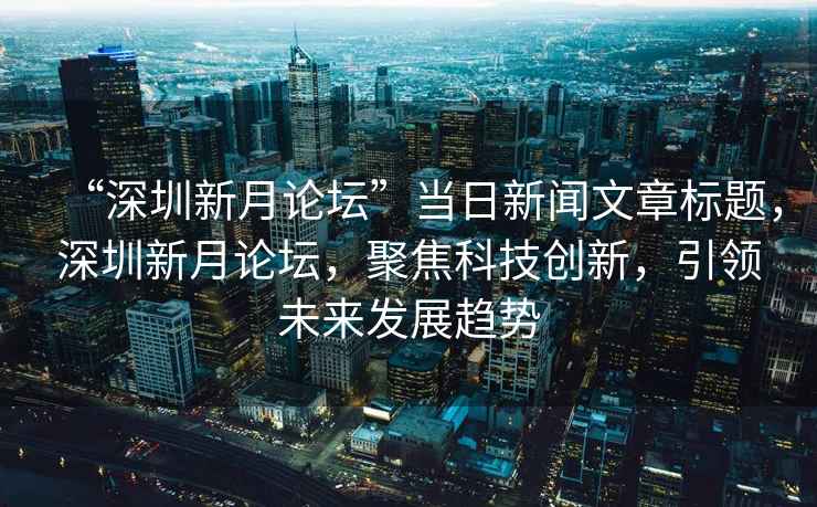 “深圳新月論壇”當(dāng)日新聞文章標(biāo)題，深圳新月論壇，聚焦科技創(chuàng)新，引領(lǐng)未來發(fā)展趨勢(shì)