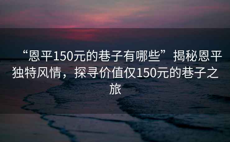 “恩平150元的巷子有哪些”揭秘恩平獨(dú)特風(fēng)情，探尋價(jià)值僅150元的巷子之旅