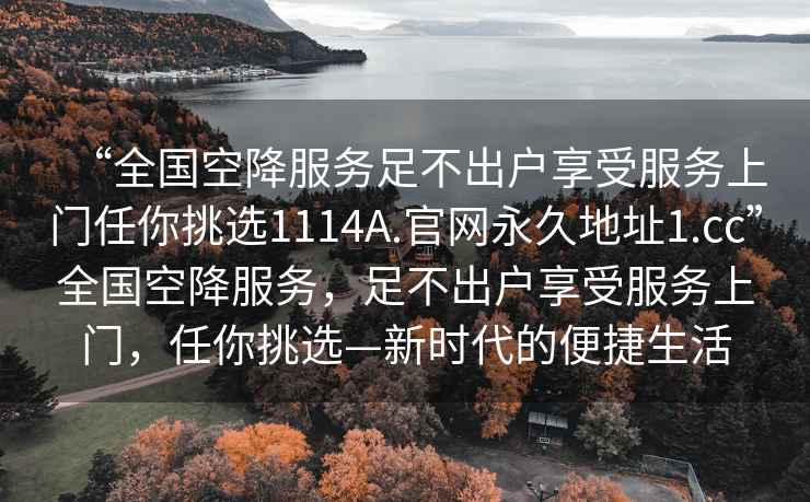 “全國空降服務(wù)足不出戶享受服務(wù)上門任你挑選1114A.官網(wǎng)永久地址1.cc”全國空降服務(wù)，足不出戶享受服務(wù)上門，任你挑選—新時代的便捷生活