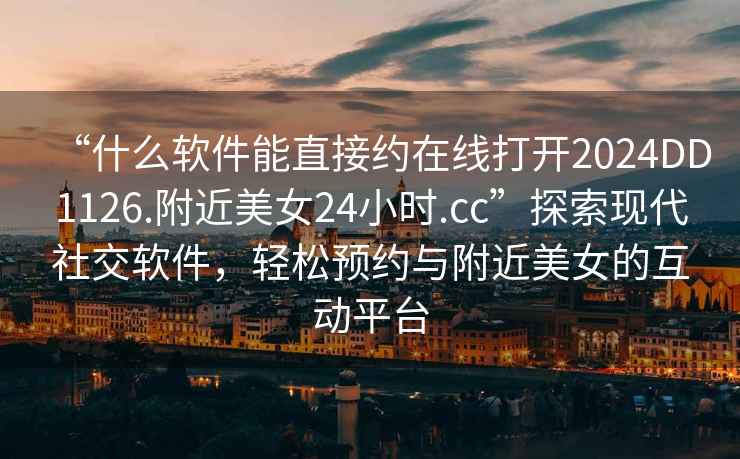 “什么軟件能直接約在線打開2024DD1126.附近美女24小時.cc”探索現(xiàn)代社交軟件，輕松預約與附近美女的互動平臺