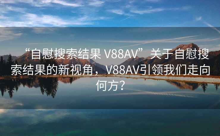 “自慰搜索結(jié)果 V88AV”關(guān)于自慰搜索結(jié)果的新視角，V88AV引領(lǐng)我們走向何方？