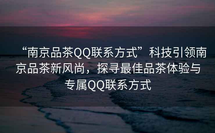“南京品茶QQ聯(lián)系方式”科技引領(lǐng)南京品茶新風(fēng)尚，探尋最佳品茶體驗與專屬Q(mào)Q聯(lián)系方式