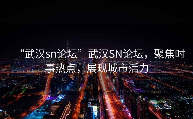 “武漢sn論壇”武漢SN論壇，聚焦時(shí)事熱點(diǎn)，展現(xiàn)城市活力