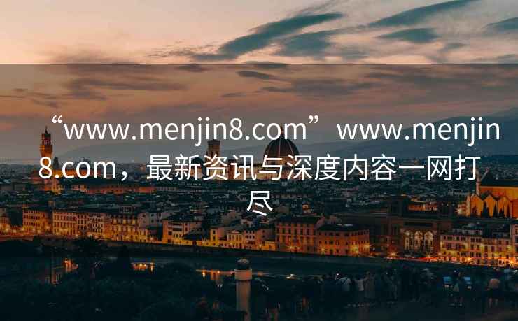 “www.menjin8.com”www.menjin8.com，最新資訊與深度內(nèi)容一網(wǎng)打盡