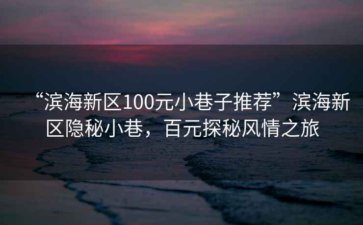 “濱海新區(qū)100元小巷子推薦”濱海新區(qū)隱秘小巷，百元探秘風(fēng)情之旅