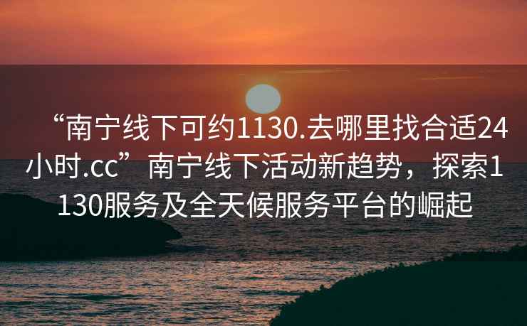 “南寧線下可約1130.去哪里找合適24小時(shí).cc”南寧線下活動(dòng)新趨勢(shì)，探索1130服務(wù)及全天候服務(wù)平臺(tái)的崛起