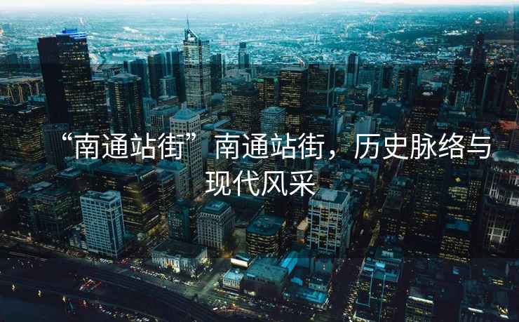 “南通站街”南通站街，歷史脈絡與現代風采