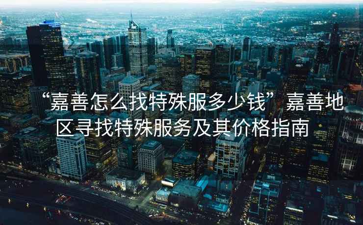 “嘉善怎么找特殊服多少錢”嘉善地區(qū)尋找特殊服務(wù)及其價(jià)格指南