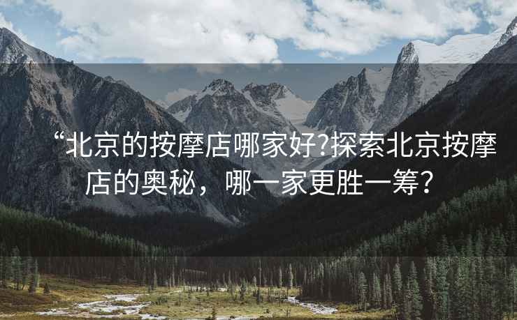 “北京的按摩店哪家好?探索北京按摩店的奧秘，哪一家更勝一籌？