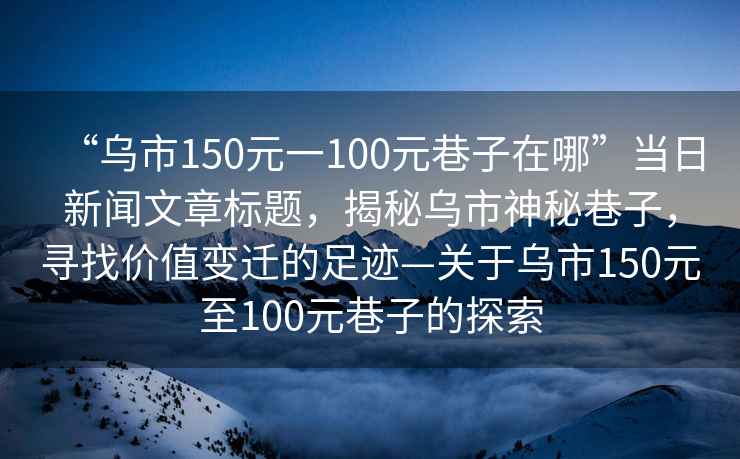 “烏市150元一100元巷子在哪”當(dāng)日新聞文章標(biāo)題，揭秘烏市神秘巷子，尋找價值變遷的足跡—關(guān)于烏市150元至100元巷子的探索