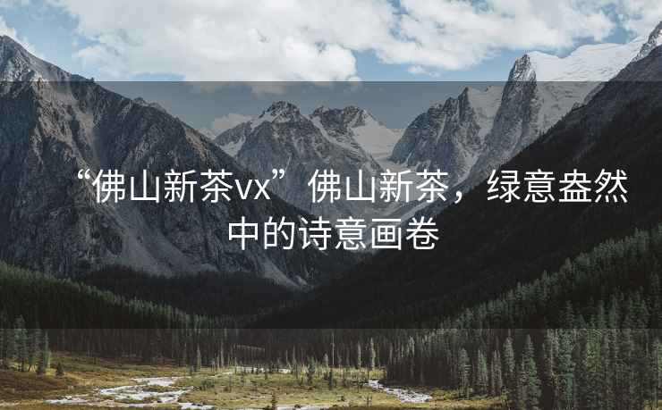 “佛山新茶vx”佛山新茶，綠意盎然中的詩意畫卷