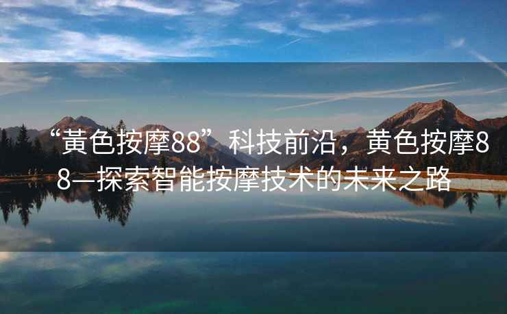 “黃色按摩88”科技前沿，黃色按摩88—探索智能按摩技術(shù)的未來之路