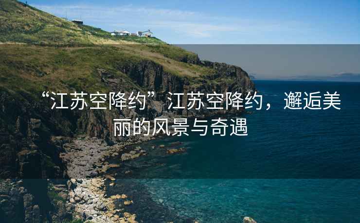 “江蘇空降約”江蘇空降約，邂逅美麗的風(fēng)景與奇遇