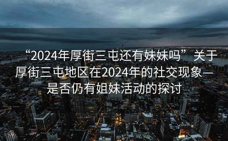 “2024年厚街三屯還有妹妹嗎”關(guān)于厚街三屯地區(qū)在2024年的社交現(xiàn)象—是否仍有姐妹活動(dòng)的探討