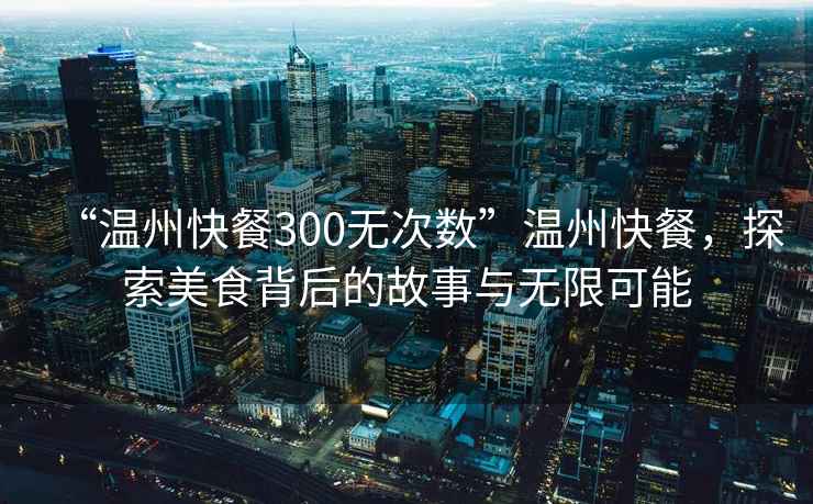 “溫州快餐300無(wú)次數(shù)”溫州快餐，探索美食背后的故事與無(wú)限可能