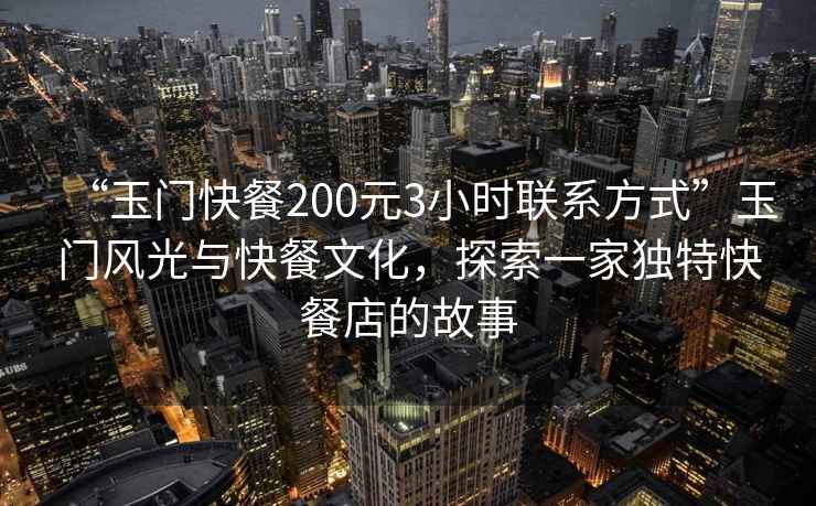 “玉門快餐200元3小時(shí)聯(lián)系方式”玉門風(fēng)光與快餐文化，探索一家獨(dú)特快餐店的故事