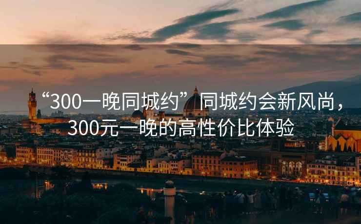 “300一晚同城約”同城約會(huì)新風(fēng)尚，300元一晚的高性?xún)r(jià)比體驗(yàn)