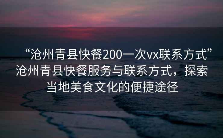 “滄州青縣快餐200一次vx聯(lián)系方式”滄州青縣快餐服務(wù)與聯(lián)系方式,探索當(dāng)?shù)孛朗澄幕谋憬萃緩? alt=