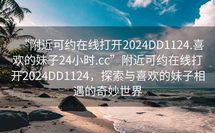 “附近可約在線打開2024DD1124.喜歡的妹子24小時.cc”附近可約在線打開2024DD1124，探索與喜歡的妹子相遇的奇妙世界