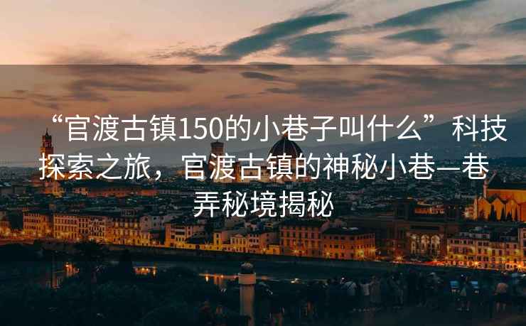 “官渡古鎮(zhèn)150的小巷子叫什么”科技探索之旅，官渡古鎮(zhèn)的神秘小巷—巷弄秘境揭秘