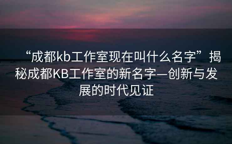 “成都kb工作室現(xiàn)在叫什么名字”揭秘成都KB工作室的新名字—創(chuàng)新與發(fā)展的時代見證