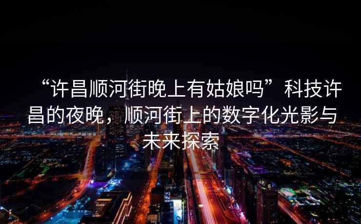 “許昌順河街晚上有姑娘嗎”科技許昌的夜晚，順河街上的數(shù)字化光影與未來探索