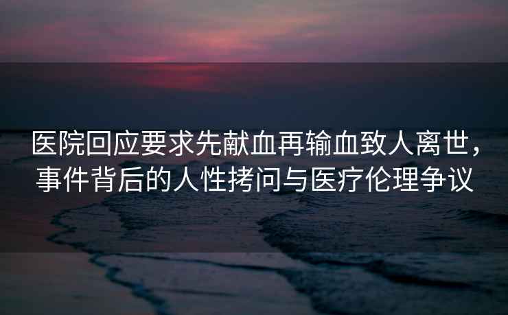 醫(yī)院回應(yīng)要求先獻(xiàn)血再輸血致人離世，事件背后的人性拷問與醫(yī)療倫理爭議