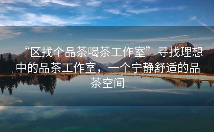 “區(qū)找個(gè)品茶喝茶工作室”尋找理想中的品茶工作室，一個(gè)寧靜舒適的品茶空間