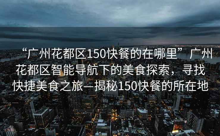 “廣州花都區(qū)150快餐的在哪里”廣州花都區(qū)智能導(dǎo)航下的美食探索，尋找快捷美食之旅—揭秘150快餐的所在地