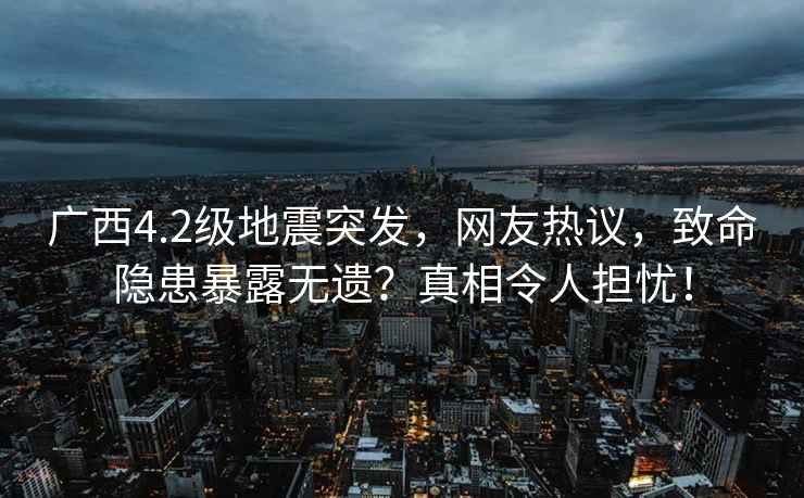 廣西4.2級地震突發(fā)，網(wǎng)友熱議，致命隱患暴露無遺？真相令人擔憂！