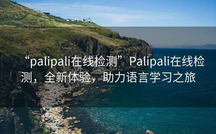 “palipali在線(xiàn)檢測(cè)”P(pán)alipali在線(xiàn)檢測(cè)，全新體驗(yàn)，助力語(yǔ)言學(xué)習(xí)之旅