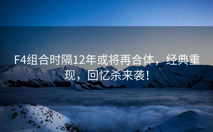 F4組合時隔12年或?qū)⒃俸象w，經(jīng)典重現(xiàn)，回憶殺來襲！