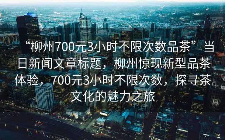 “柳州700元3小時(shí)不限次數(shù)品茶”當(dāng)日新聞文章標(biāo)題，柳州驚現(xiàn)新型品茶體驗(yàn)，700元3小時(shí)不限次數(shù)，探尋茶文化的魅力之旅