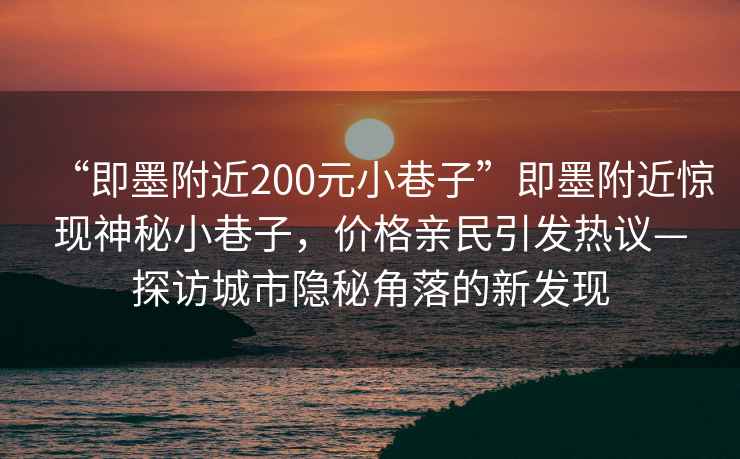 “即墨附近200元小巷子”即墨附近驚現(xiàn)神秘小巷子，價(jià)格親民引發(fā)熱議—探訪城市隱秘角落的新發(fā)現(xiàn)