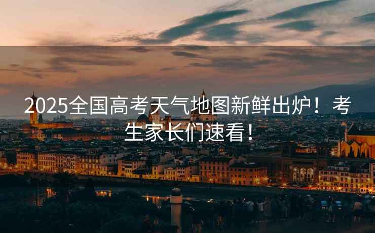 2025全國(guó)高考天氣地圖新鮮出爐！考生家長(zhǎng)們速看！